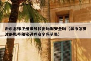 派币怎样注册账号和密码呢安全吗（派币怎样注册账号和密码呢安全吗苹果）