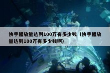 快手播放量达到100万有多少钱（快手播放量达到100万有多少钱啊）