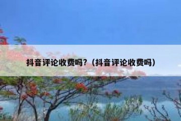 抖音评论收费吗?（抖音评论收费吗）