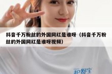抖音千万粉丝的外国网红是谁呀（抖音千万粉丝的外国网红是谁呀视频）