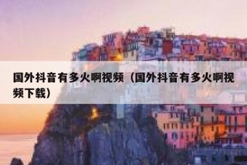国外抖音有多火啊视频（国外抖音有多火啊视频下载）
