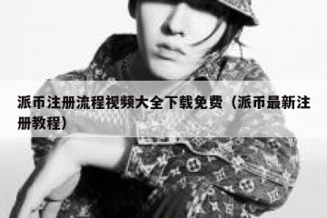 派币注册流程视频大全下载免费（派币最新注册教程）