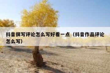 抖音撰写评论怎么写好看一点（抖音作品评论怎么写）