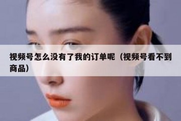 视频号怎么没有了我的订单呢（视频号看不到商品）