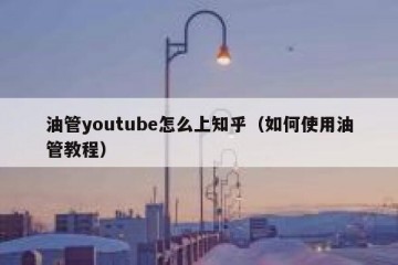 油管youtube怎么上知乎（如何使用油管教程）