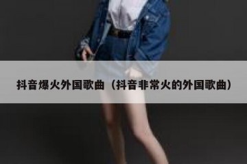 抖音爆火外国歌曲（抖音非常火的外国歌曲）