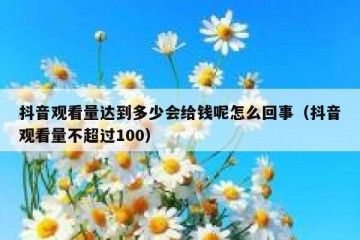 抖音观看量达到多少会给钱呢怎么回事（抖音观看量不超过100）