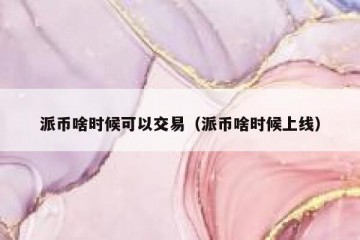 派币啥时候可以交易（派币啥时候上线）