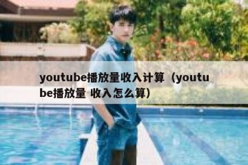 youtube播放量收入计算（youtube播放量 收入怎么算）