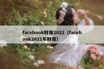 facebook财报2022（facebook2021年财报）