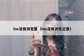 ins没有浏览量（ins没有浏览记录）