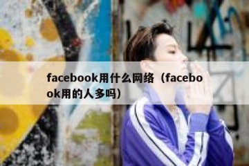 facebook用什么网络（facebook用的人多吗）