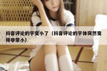 抖音评论的字变小了（抖音评论的字体突然变得非常小）