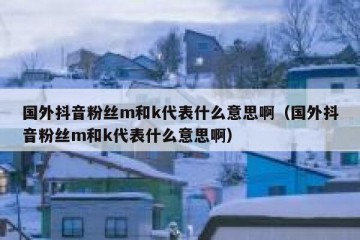 国外抖音粉丝m和k代表什么意思啊（国外抖音粉丝m和k代表什么意思啊）