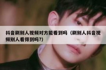 抖音刷别人视频对方能看到吗（刷别人抖音视频别人看得到吗?）