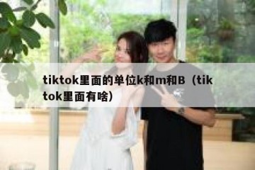 tiktok里面的单位k和m和B（tiktok里面有啥）