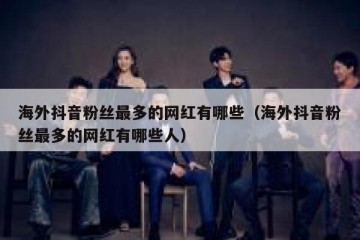 海外抖音粉丝最多的网红有哪些（海外抖音粉丝最多的网红有哪些人）