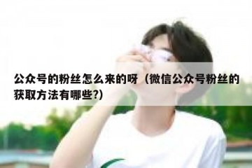 公众号的粉丝怎么来的呀（微信公众号粉丝的获取方法有哪些?）