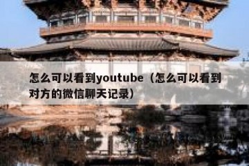 怎么可以看到youtube（怎么可以看到对方的微信聊天记录）