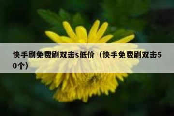 快手刷免费刷双击s低价（快手免费刷双击50个）