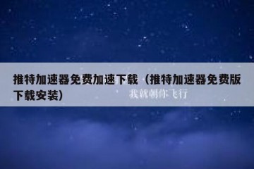 推特加速器免费加速下载（推特加速器免费版下载安装）