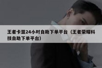 王者卡盟24小时自助下单平台（王者荣耀科技自助下单平台）
