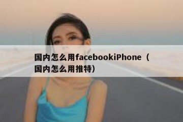 国内怎么用facebookiPhone（国内怎么用推特）