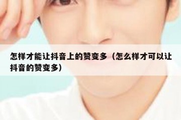 怎样才能让抖音上的赞变多（怎么样才可以让抖音的赞变多）