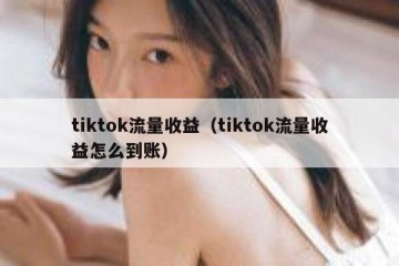 tiktok流量收益（tiktok流量收益怎么到账）