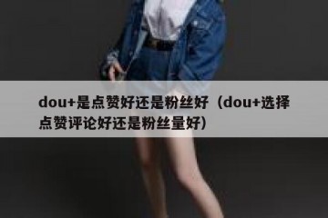 dou+是点赞好还是粉丝好（dou+选择点赞评论好还是粉丝量好）