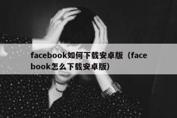 facebook如何下载安卓版（facebook怎么下载安卓版）