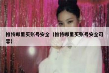 推特哪里买账号安全（推特哪里买账号安全可靠）