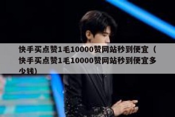 快手买点赞1毛10000赞网站秒到便宜（快手买点赞1毛10000赞网站秒到便宜多少钱）
