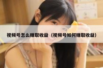 视频号怎么赚取收益（视频号如何赚取收益）
