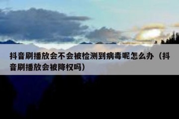 抖音刷播放会不会被检测到病毒呢怎么办（抖音刷播放会被降权吗）