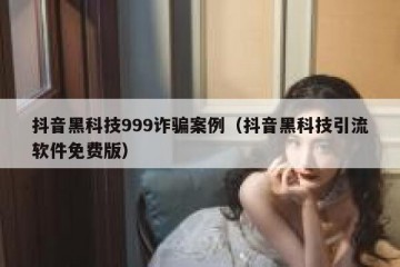 抖音黑科技999诈骗案例（抖音黑科技引流软件免费版）