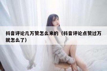 抖音评论几万赞怎么来的（抖音评论点赞过万就怎么了）