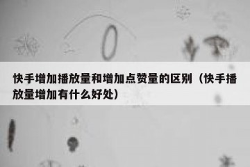 快手增加播放量和增加点赞量的区别（快手播放量增加有什么好处）