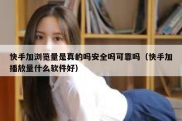 快手加浏览量是真的吗安全吗可靠吗（快手加播放量什么软件好）