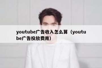 youtube广告收入怎么算（youtube广告投放费用）