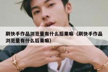 刷快手作品浏览量有什么后果嘛（刷快手作品浏览量有什么后果嘛）