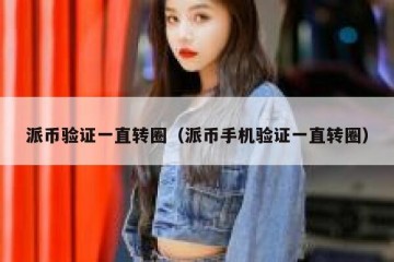 派币验证一直转圈（派币手机验证一直转圈）