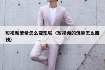 短视频流量怎么变现呢（短视频的流量怎么赚钱）