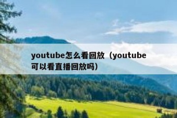 youtube怎么看回放（youtube可以看直播回放吗）