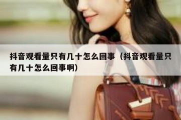 抖音观看量只有几十怎么回事（抖音观看量只有几十怎么回事啊）