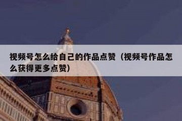 视频号怎么给自己的作品点赞（视频号作品怎么获得更多点赞）