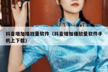 抖音增加播放量软件（抖音增加播放量软件手机上下载）