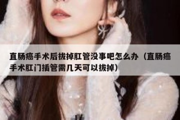 直肠癌手术后拔掉肛管没事吧怎么办（直肠癌手术肛门插管需几天可以拔掉）