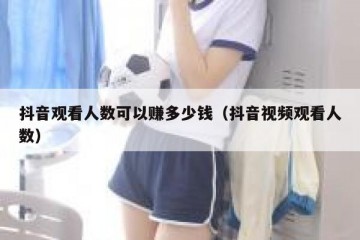 抖音观看人数可以赚多少钱（抖音视频观看人数）
