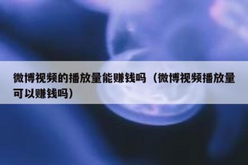 微博视频的播放量能赚钱吗（微博视频播放量可以赚钱吗）
